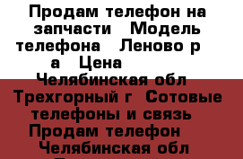 Продам телефон на запчасти › Модель телефона ­ Леново р 70 а › Цена ­ 3 700 - Челябинская обл., Трехгорный г. Сотовые телефоны и связь » Продам телефон   . Челябинская обл.,Трехгорный г.